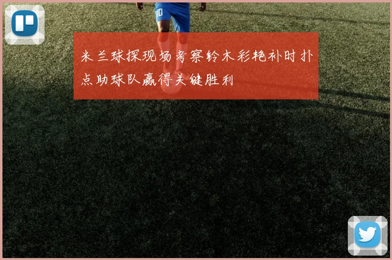 米兰球探现场考察铃木彩艳补时扑点助球队赢得关键胜利