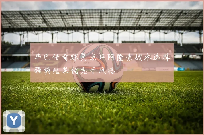 毕巴传奇球员点评阿隆索战术选择强调结果优先于风格