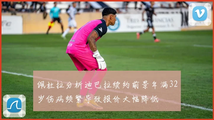 佩杜拉分析迪巴拉续约前景年满32岁伤病频繁导致报价大幅降低