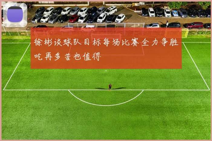 徐彬谈球队目标每场比赛全力争胜吃再多苦也值得
