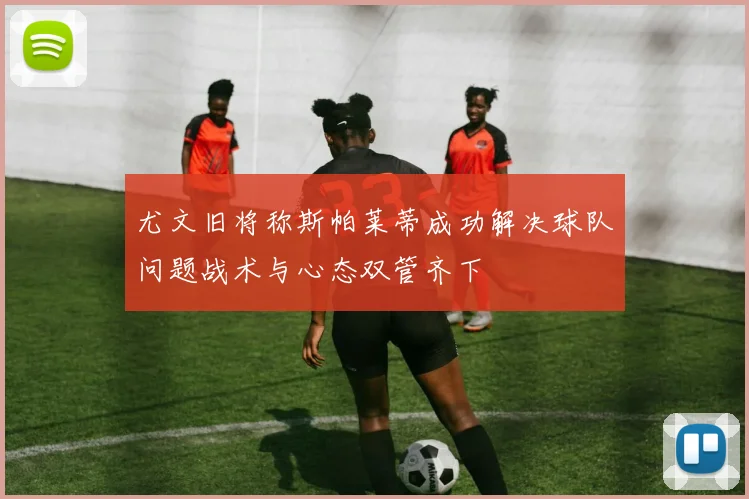 尤文旧将称斯帕莱蒂成功解决球队问题战术与心态双管齐下