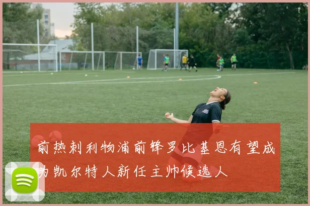 前热刺利物浦前锋罗比基恩有望成为凯尔特人新任主帅候选人