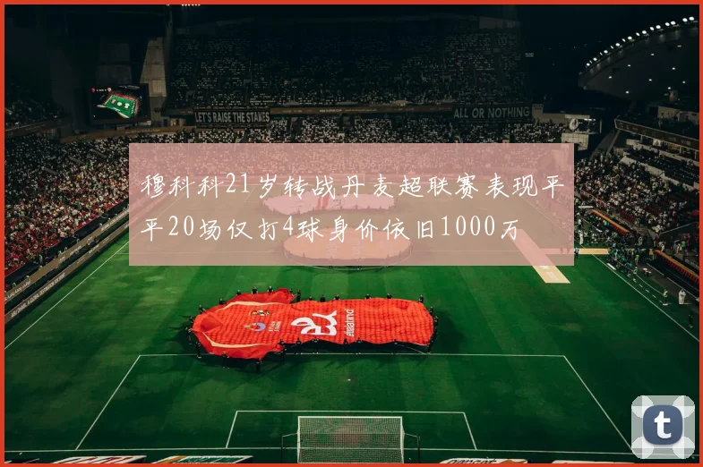穆科科21岁转战丹麦超联赛表现平平20场仅打4球身价依旧1000万