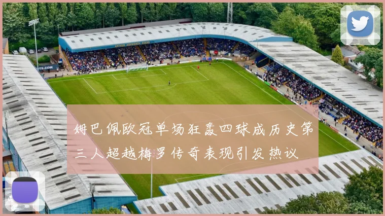 姆巴佩欧冠单场狂轰四球成历史第三人超越梅罗传奇表现引发热议