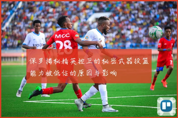 保罗揭秘精英控卫的秘密武器投篮能力被低估的原因与影响