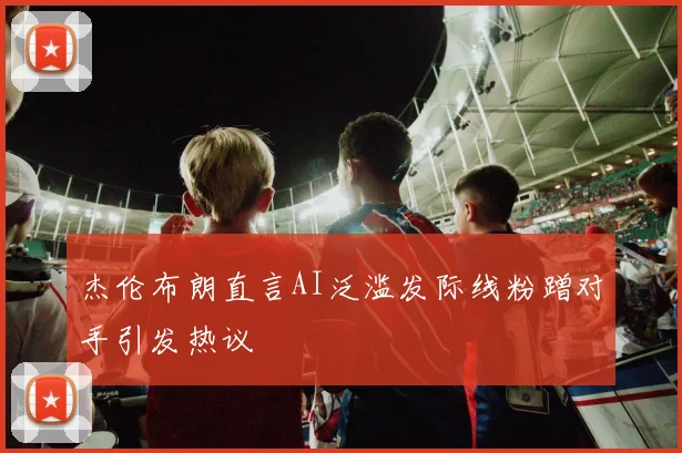 杰伦布朗直言AI泛滥发际线粉蹭对手引发热议