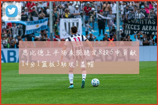 恩比德上半场表现稳定8投5中贡献14分1篮板3助攻1盖帽