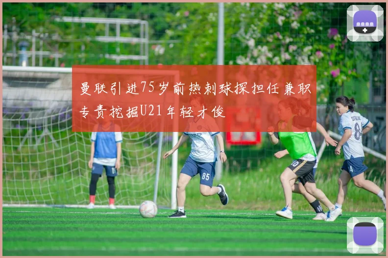 曼联引进75岁前热刺球探担任兼职专责挖掘U21年轻才俊