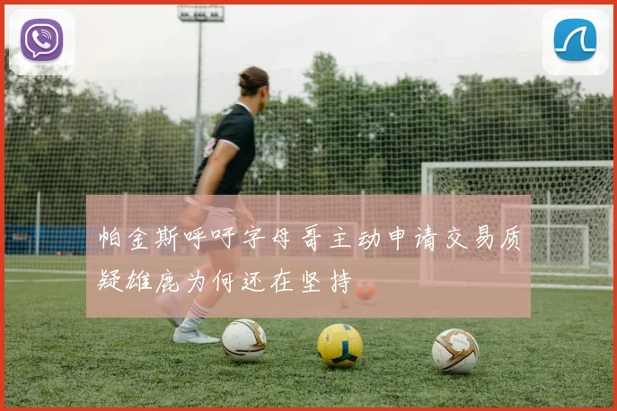 帕金斯呼吁字母哥主动申请交易质疑雄鹿为何还在坚持