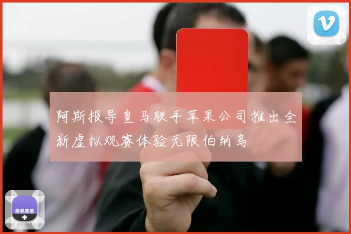 阿斯报导皇马联手苹果公司推出全新虚拟观赛体验无限伯纳乌