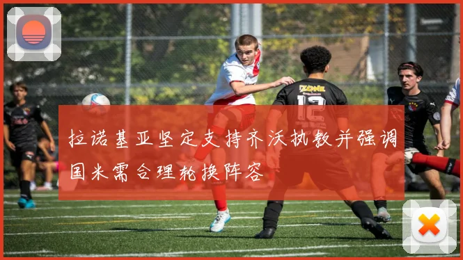拉诺基亚坚定支持齐沃执教并强调国米需合理轮换阵容