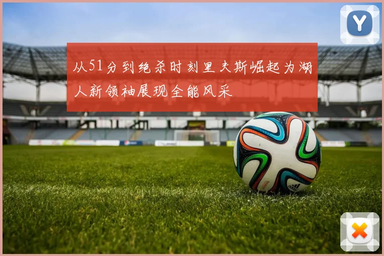 从51分到绝杀时刻里夫斯崛起为湖人新领袖展现全能风采