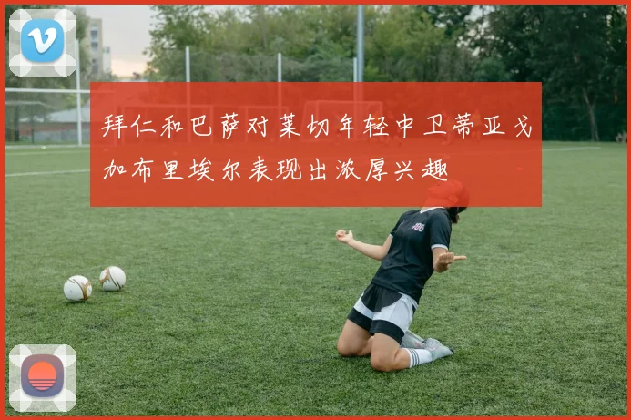 拜仁和巴萨对莱切年轻中卫蒂亚戈加布里埃尔表现出浓厚兴趣