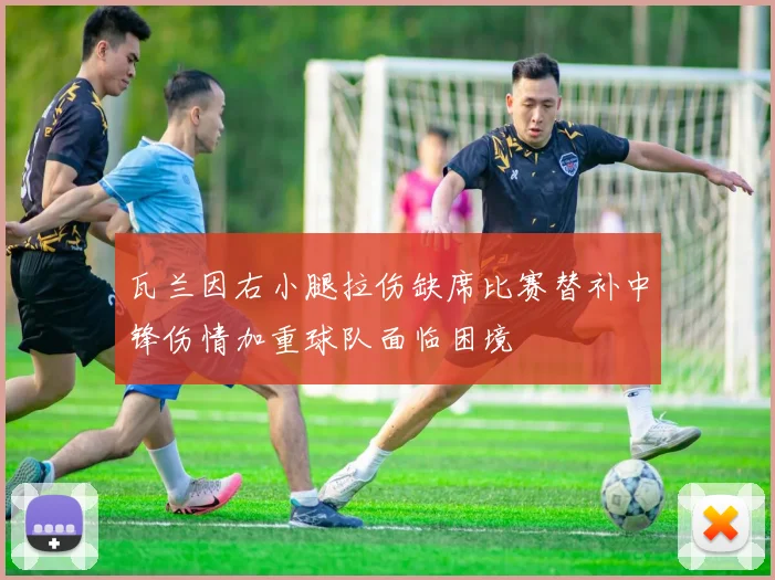 瓦兰因右小腿拉伤缺席比赛替补中锋伤情加重球队面临困境