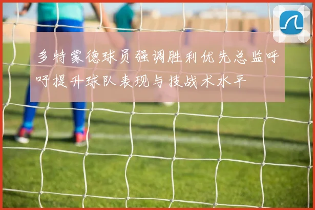 多特蒙德球员强调胜利优先总监呼吁提升球队表现与技战术水平