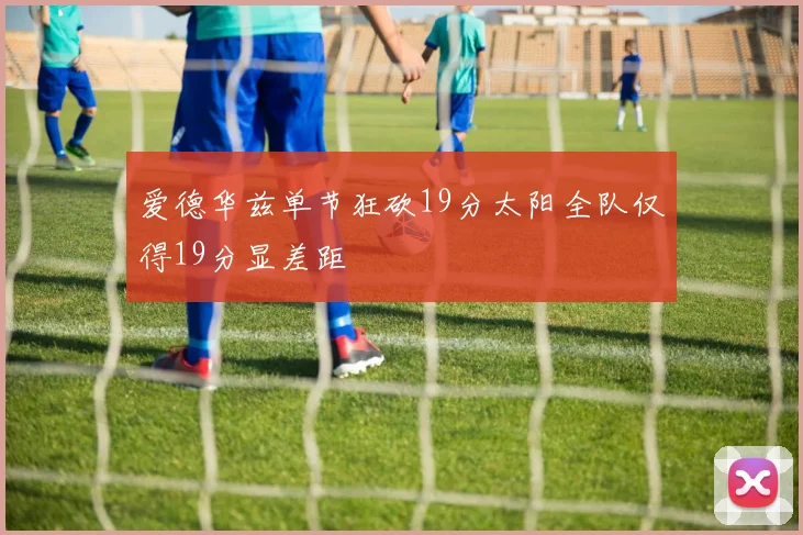 爱德华兹单节狂砍19分太阳全队仅得19分显差距