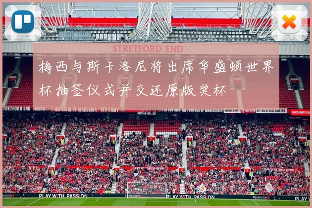 梅西与斯卡洛尼将出席华盛顿世界杯抽签仪式并交还原版奖杯
