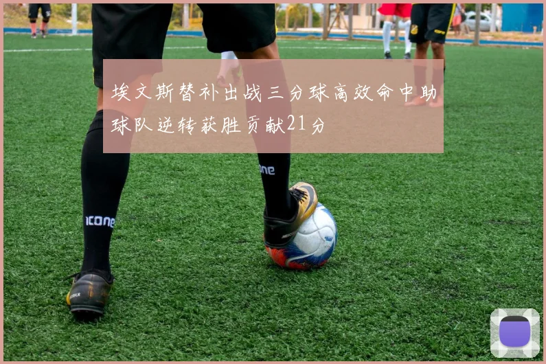 埃文斯替补出战三分球高效命中助球队逆转获胜贡献21分