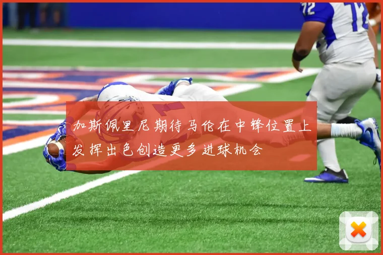 加斯佩里尼期待马伦在中锋位置上发挥出色创造更多进球机会