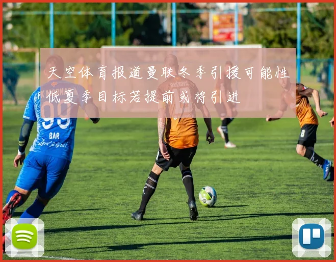 天空体育报道曼联冬季引援可能性低夏季目标若提前或将引进