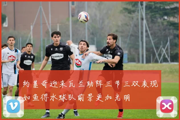 约基奇迎来瓦兰助阵三节三双表现如鱼得水球队前景更加光明