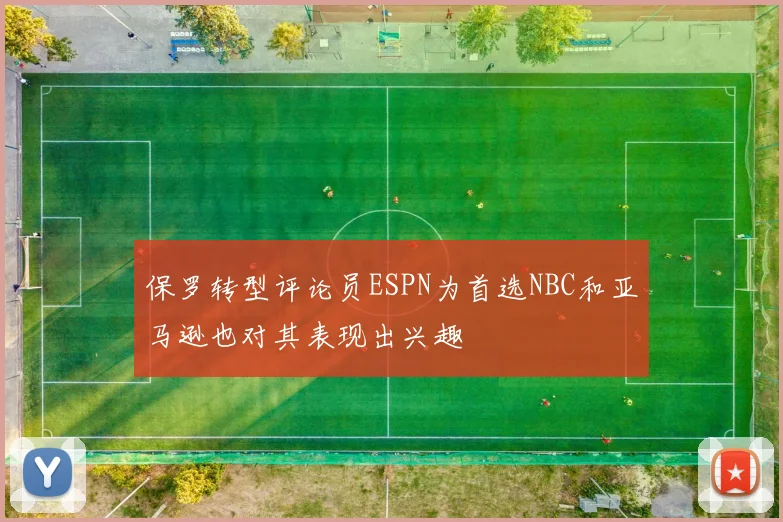 保罗转型评论员ESPN为首选NBC和亚马逊也对其表现出兴趣