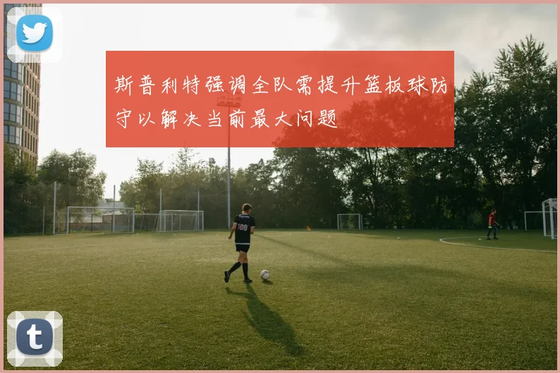 斯普利特强调全队需提升篮板球防守以解决当前最大问题