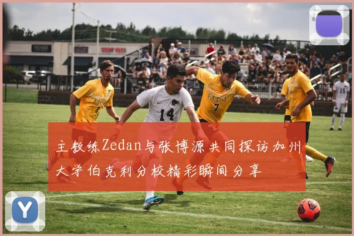 主教练Zedan与张博源共同探访加州大学伯克利分校精彩瞬间分享