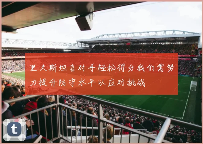 里夫斯坦言对手轻松得分我们需努力提升防守水平以应对挑战