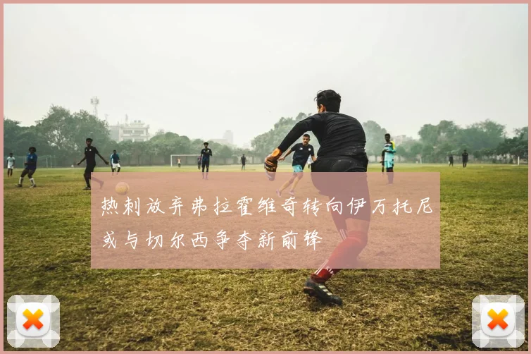 热刺放弃弗拉霍维奇转向伊万托尼或与切尔西争夺新前锋