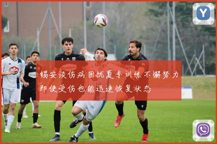 锡安谈伤病困扰夏季训练不懈努力即使受伤也能迅速恢复状态