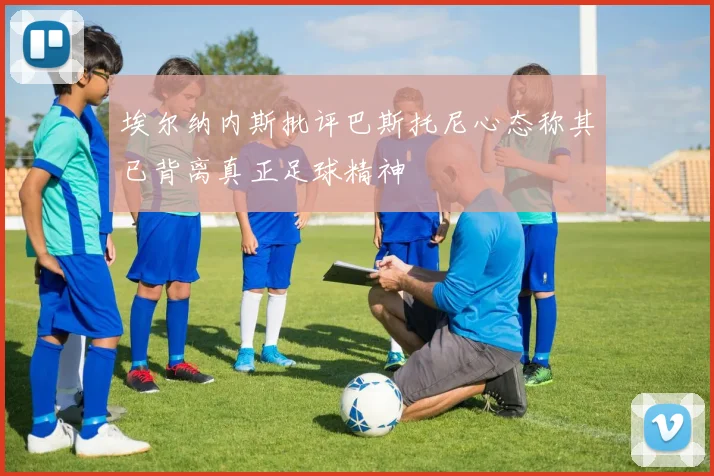 埃尔纳内斯批评巴斯托尼心态称其已背离真正足球精神